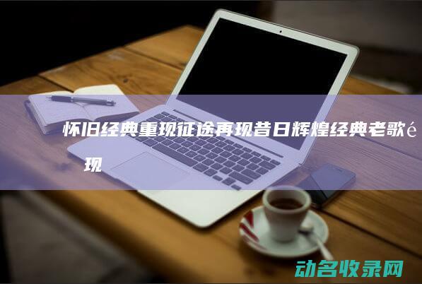 怀旧经典重现 征途再现昔日辉煌 (经典老歌重现)