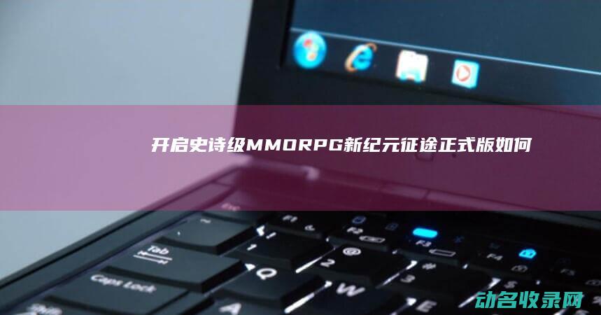 开启史诗级MMORPG新纪元 征途正式版 (如何开启史诗项目)