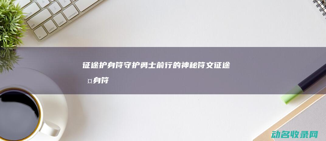 征途护身符 守护勇士前行的神秘符文 (征途护身符怎么祝福)