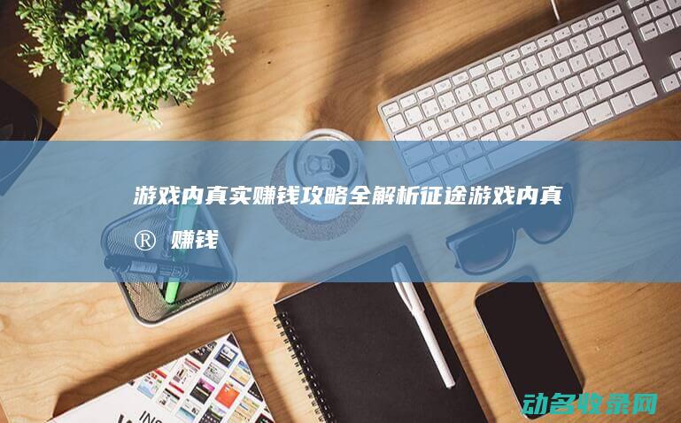 游戏内真实赚钱攻略全解析 征途 (游戏内真实赚钱软件)