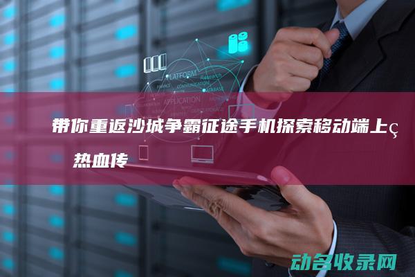 带你重返沙城争霸 征途手机 探索移动端上的热血传奇 (带你重返沙城百度网盘)