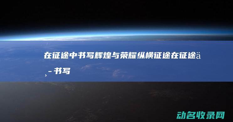 在征途中书写辉煌与荣耀 纵横征途 (在征途中书写了什么)