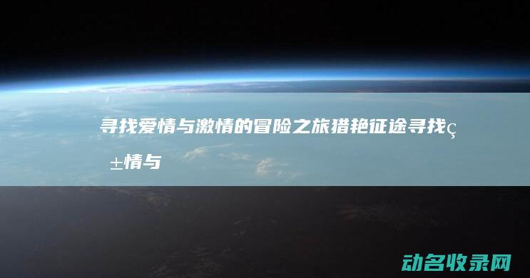 寻找爱情与激情的冒险之旅 猎艳征途 (寻找爱情与激情的句子)