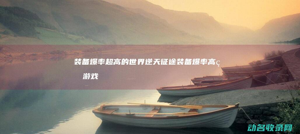 装备爆率超高的世界 逆天征途 (装备爆率高的游戏)