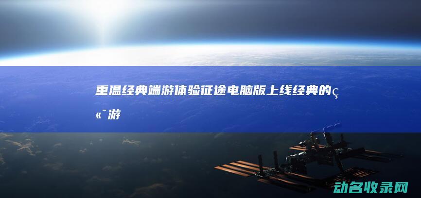 重温经典端游体验 征途电脑版上线 (经典的端游)