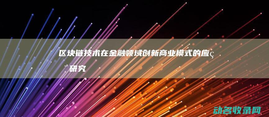 区块链技术在金融领域创新商业模式的应用研究 (区块链技术在供给侧改革中的作用)