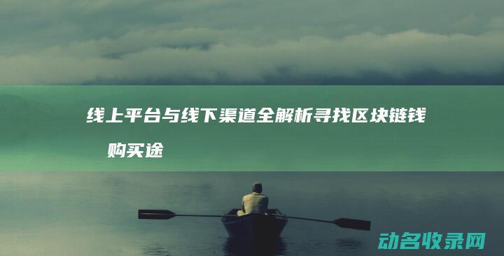 线上平台与线下渠道全解析 寻找区块链钱包购买途径 (线上平台与线下平台的区别)
