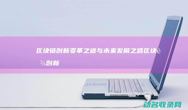 区块链创新 变革之道与未来发展之路 (区块链创新变革的意义)