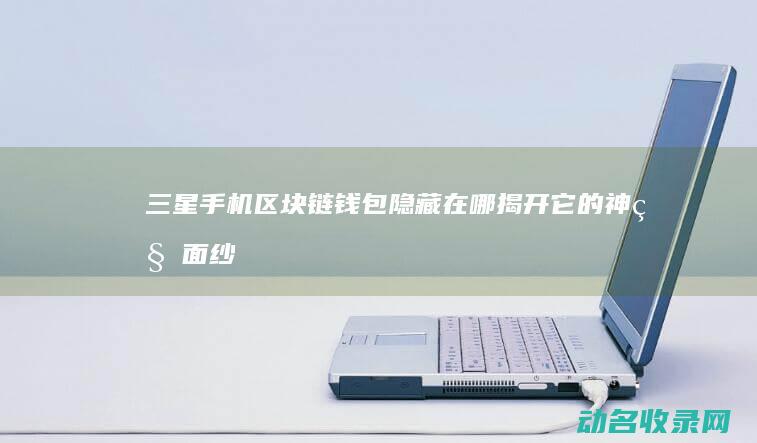 三星手机区块链钱包隐藏在哪 揭开它的神秘面纱 (三星手机区块怎么设置)