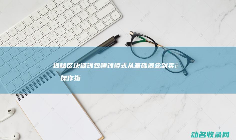 揭秘区块链钱包赚钱模式 从基础概念到实际操作指南 (揭秘区块链钱怎么赚)