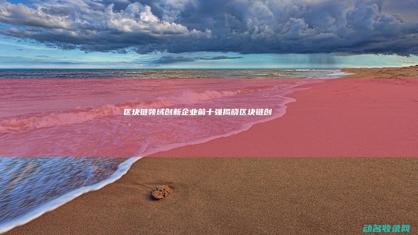 区块链领域创新企业前十强揭晓 (区块链创新)