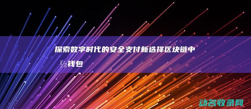 探索数字时代的安全支付新选择 区块链中国钱包 (探索数字时代的天堂18.)