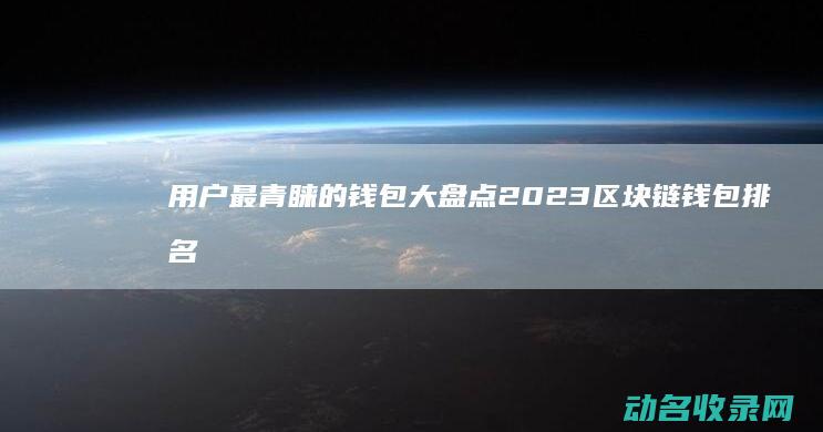 用户最青睐的钱包大盘点 2023区块链钱包排名 (用户喜欢什么内容)