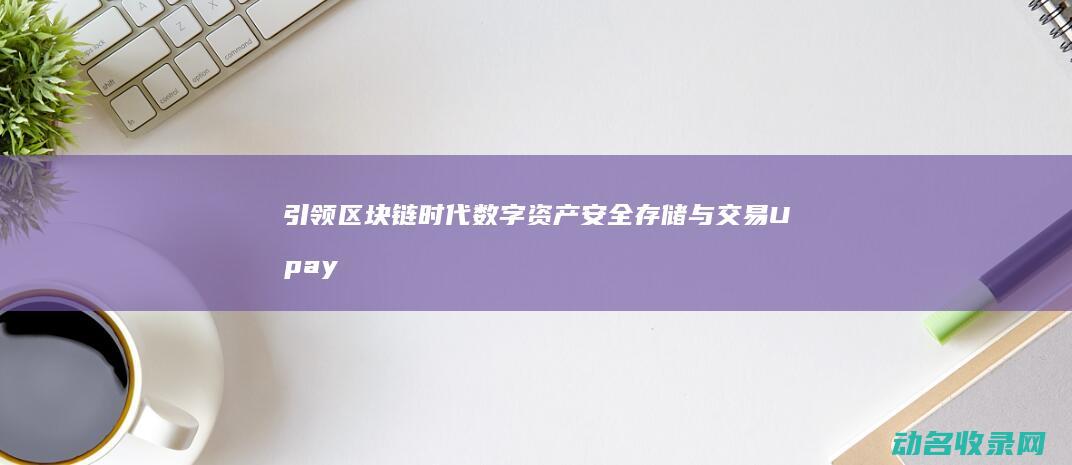 引领区块链时代数字资产安全存储与交易 Upay区块链钱包 (引入区块链技术)