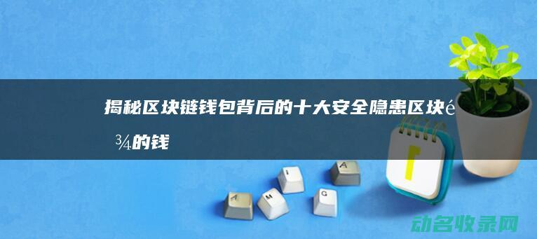 揭秘区块链钱包背后的十大安全隐患 (区块链的钱哪里来的)