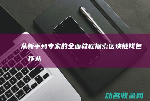 从新手到专家的全面教程 探索区块链钱包操作 (从新手到专家的应对策略包括)