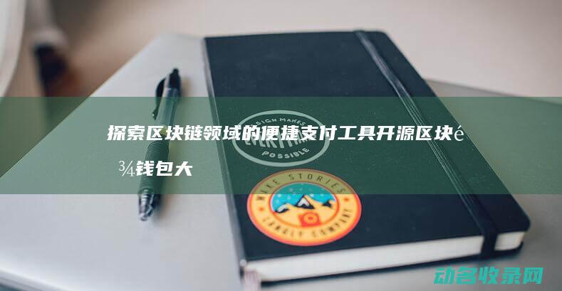探索区块链领域的便捷支付工具 开源区块链钱包大盘点 (探索区块链领域的意义)