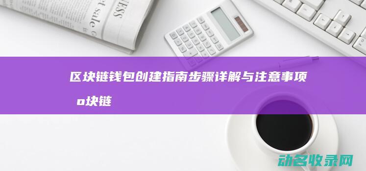 区块链钱包创建指南 步骤详解与注意事项 (区块链钱包创始人是谁)