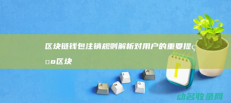 区块链钱包注销规则解析 对用户的重要提示 (区块链钱包注册)