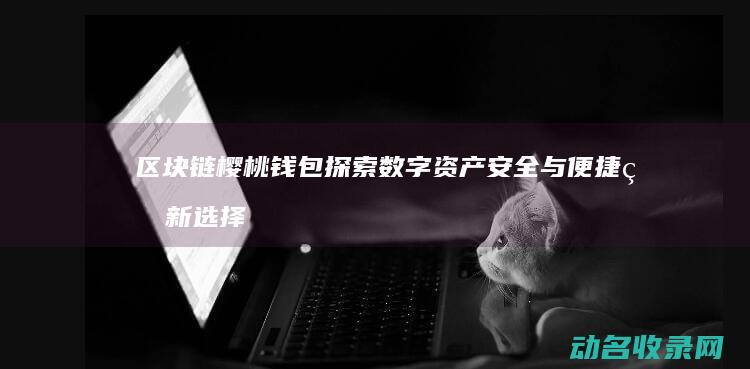 区块链樱桃钱包 探索数字资产安全与便捷的新选择 (樱桃币che挖矿)