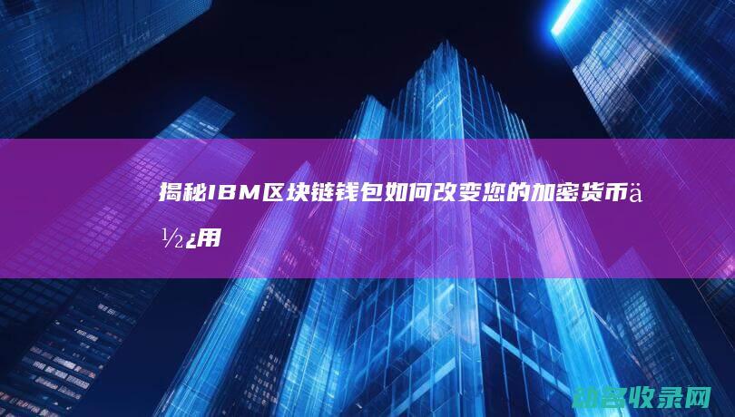 揭秘IBM区块链钱包如何改变您的加密货币使用体验 (ibm solution)