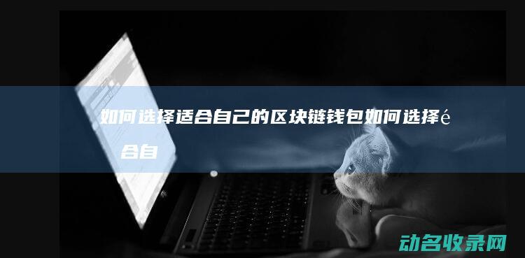 如何选择适合自己的区块链钱包 (如何选择适合自己的发型)