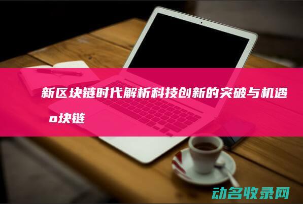 新区块链时代 解析科技创新的突破与机遇 (区块链新时代是什么意思)