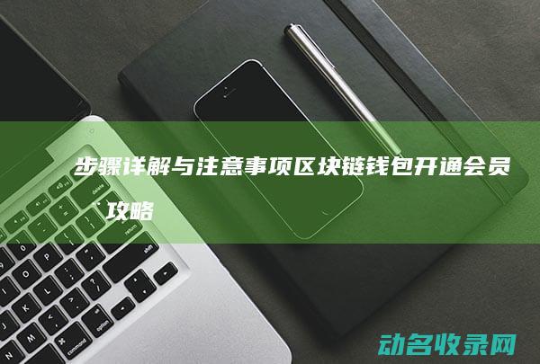 步骤详解与注意事项 区块链钱包开通会员全攻略 (步骤详解与注释的区别)