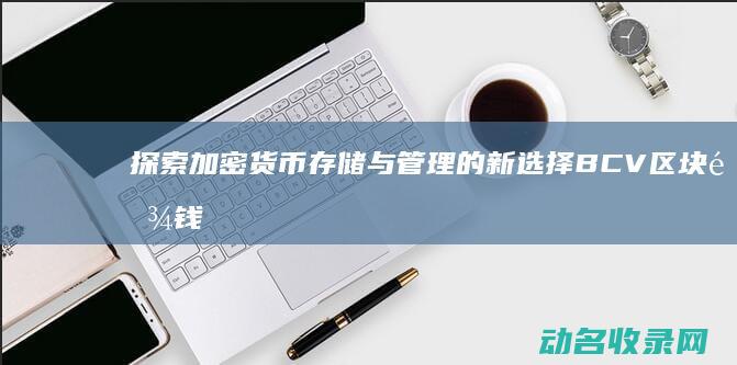 探索加密货币存储与管理的新选择 BCV区块链钱包 (探索加密货币的意义)