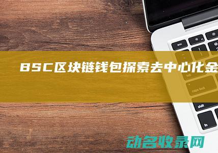 BSC区块链钱包 探索去中心化金融新世界 (bsc区块链官网)