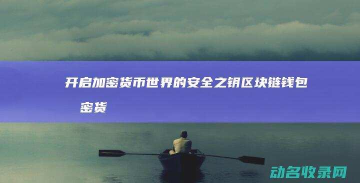 开启加密货币世界的安全之钥 区块链钱包 (加密货币怎么用)
