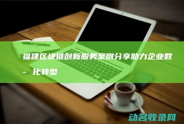 福建区块链创新服务案例分享 助力企业数字化转型 (福建区块链协会官网)
