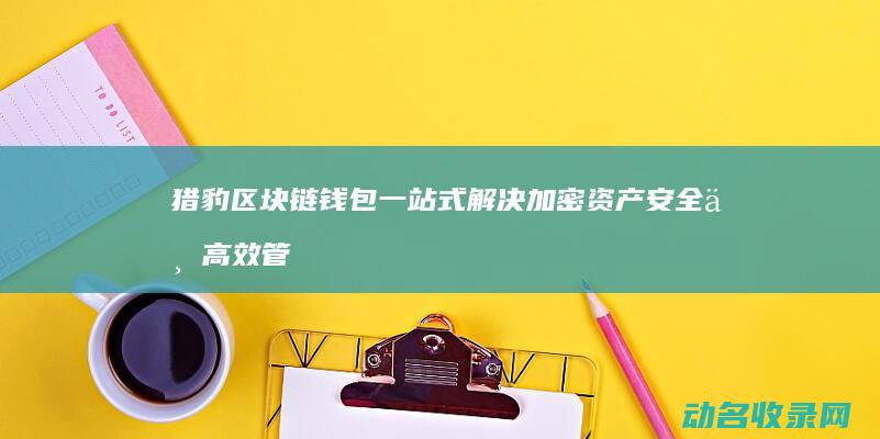 猎豹区块链钱包 一站式解决加密资产安全与高效管理 (猎豹移动 区块链)