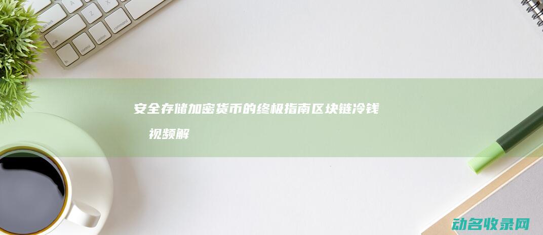 安全存储加密货币的终极指南 区块链冷钱包视频解析 (安全存储加密存储,多重加固,严守隐私不外泄视频AI看智)