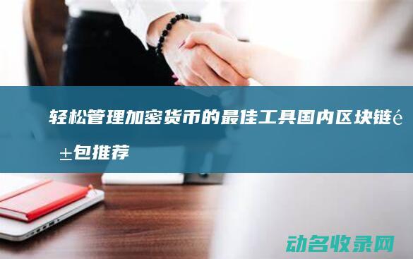 轻松管理加密货币的最佳工具 国内区块链钱包推荐 (轻松管理加密怎么设置)