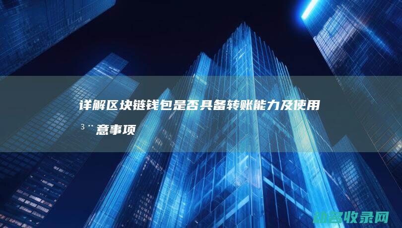 详解区块链钱包 是否具备转账能力及使用注意事项 (区块链钱包)