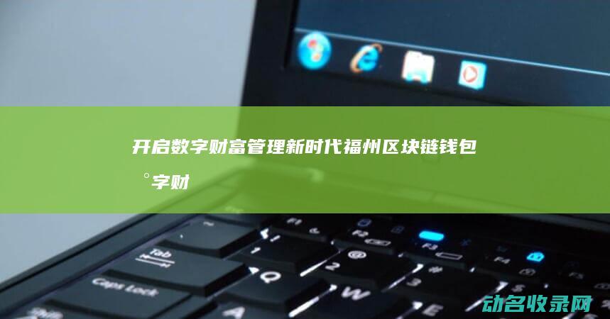 开启数字财富管理新时代 福州区块链钱包 (数字财富app)