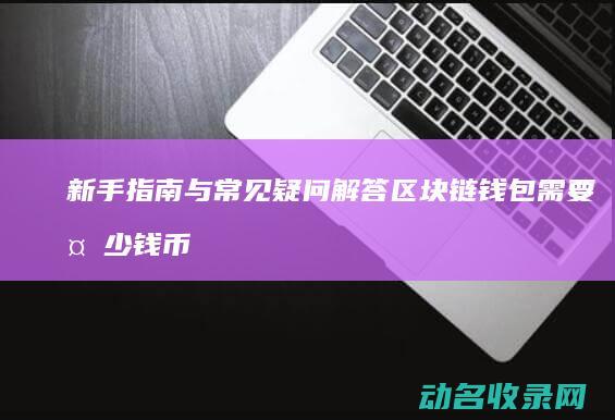 新手指南与常见疑问解答 区块链钱包需要多少钱币 (新手指南是什么)