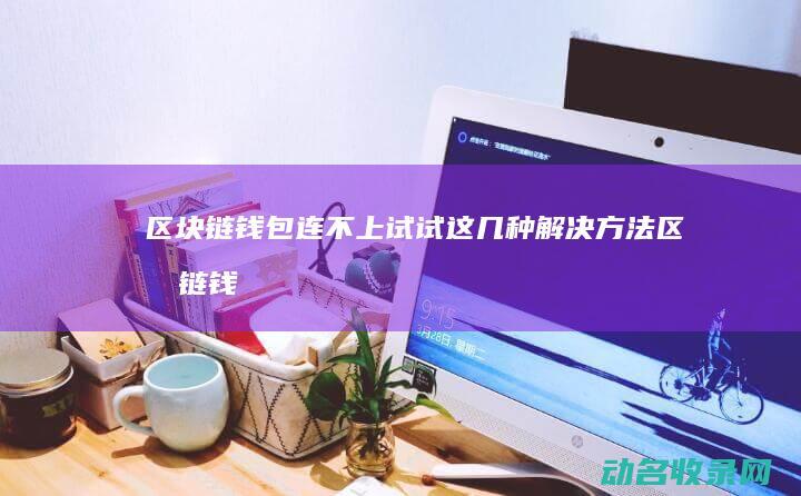 区块链钱包连不上 试试这几种解决方法 (区块链钱包连接失败)