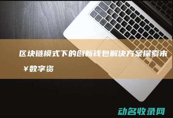 区块链模式下的创新钱包解决方案 探索未来数字资产管理新路径 (区块链模式下的数字经济发展有哪些建议?)