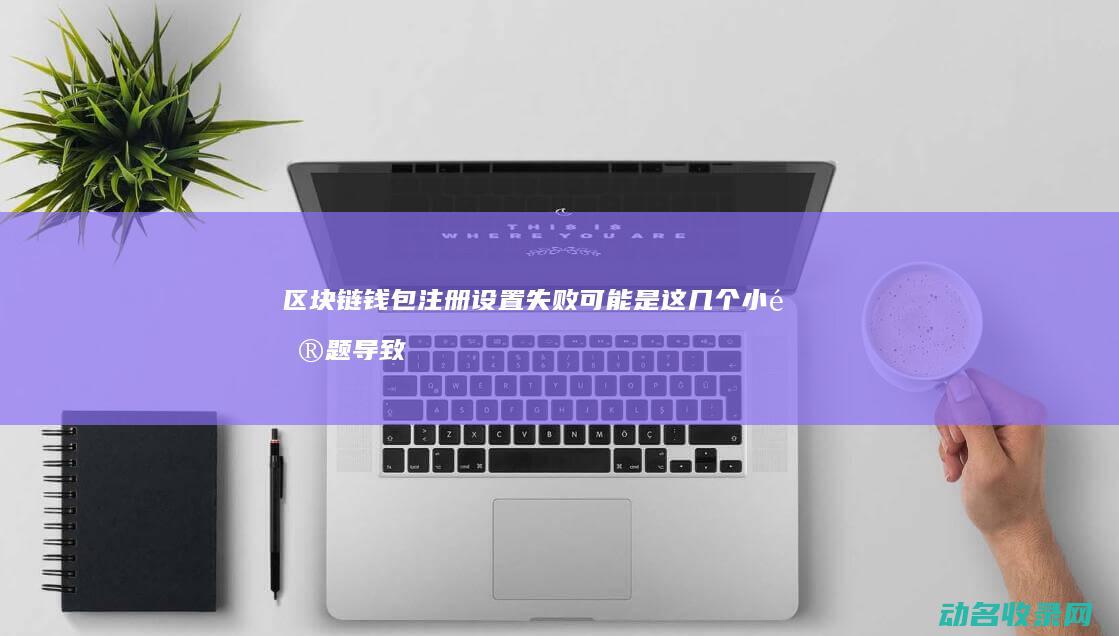 区块链钱包注册设置失败 可能是这几个小问题导致的 (区块链钱包注册设置)