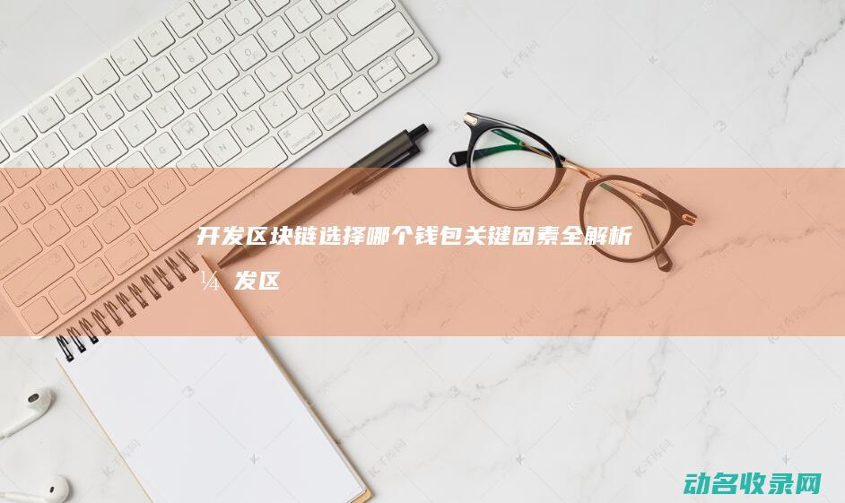 开发区块链选择哪个钱包 关键因素全解析 (开发区块链选什么行业)