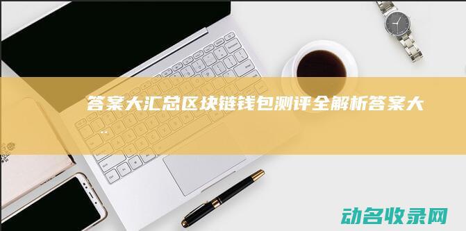 答案大汇总 区块链钱包测评全解析 (答案大全)