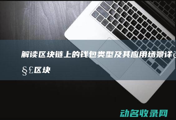 解读区块链上的钱包类型及其应用场景 (详解区块链)
