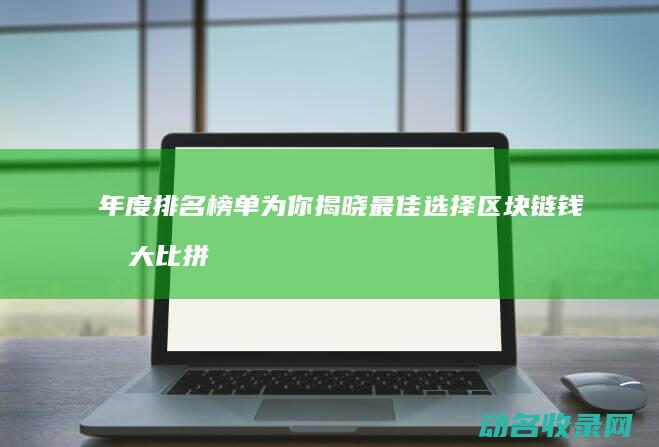 年度排名榜单为你揭晓最佳选择 区块链钱包大比拼 (年度排名是什么意思)