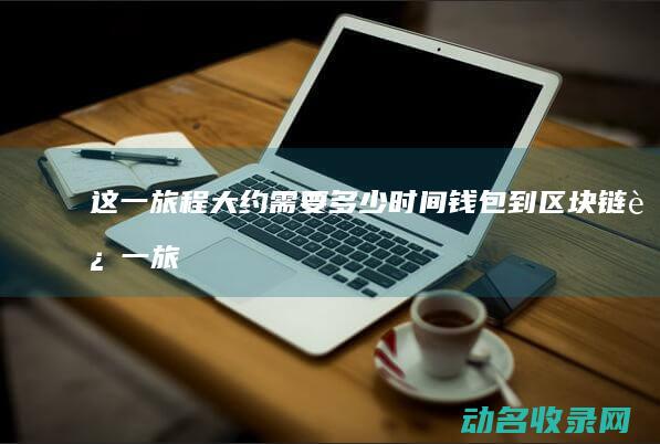 这一旅程大约需要多少时间 钱包到区块链 (这一旅程大约多少分钟)