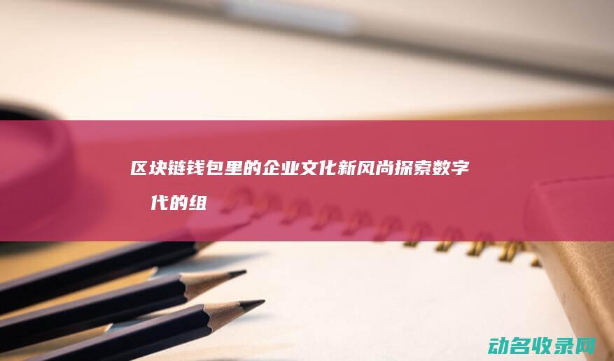 区块链钱包里的企业文化新风尚 探索数字时代的组织文化 (区块链钱包里面有什么)