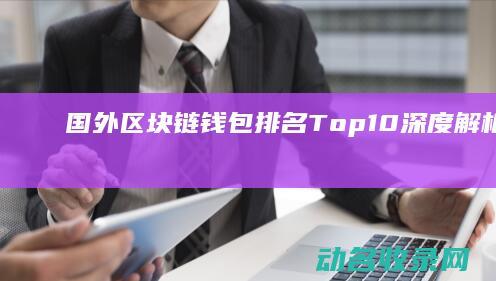 国外区块链钱包排名Top10深度解析 (国外区块链cu)