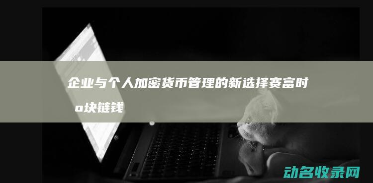 企业与个人加密货币管理的新选择 赛富时区块链钱包 (企业与个人加强沟通)