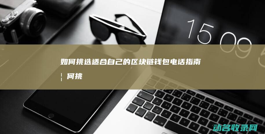 如何挑选适合自己的区块链钱包 电话指南 (如何挑选适合自己的枕头)